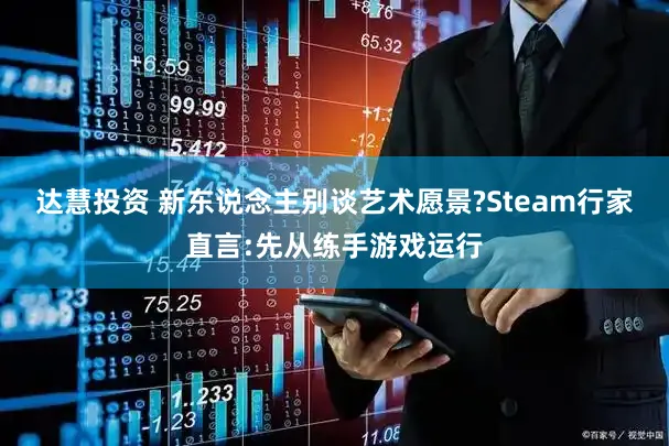 达慧投资 新东说念主别谈艺术愿景?Steam行家直言:先从练手游戏运行