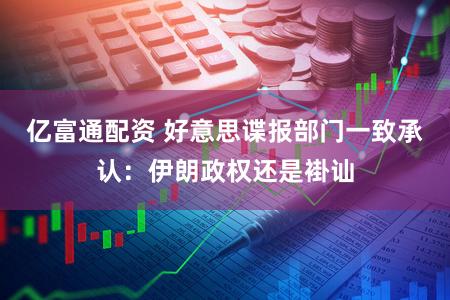 亿富通配资 好意思谍报部门一致承认：伊朗政权还是褂讪