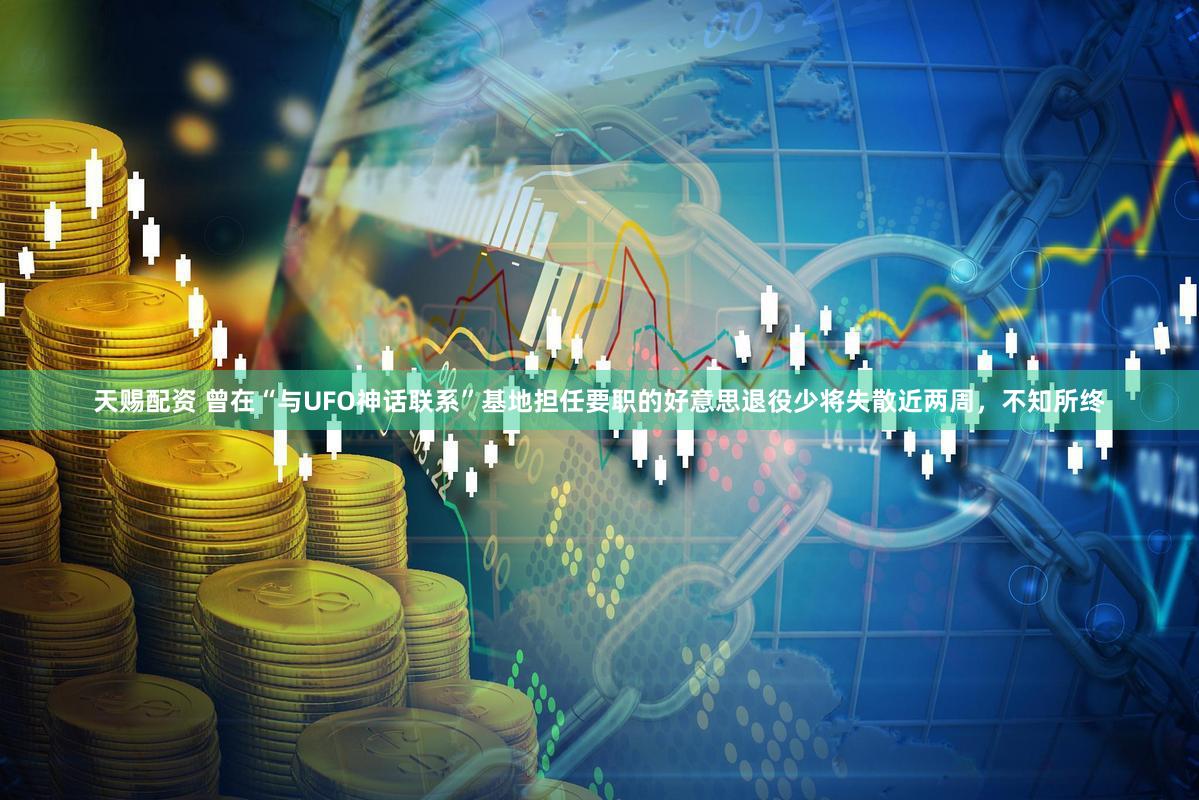 天赐配资 曾在“与UFO神话联系”基地担任要职的好意思退役少将失散近两周，不知所终