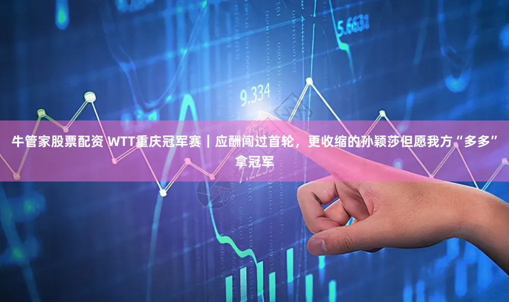 牛管家股票配资 WTT重庆冠军赛｜应酬闯过首轮，更收缩的孙颖莎但愿我方“多多”拿冠军