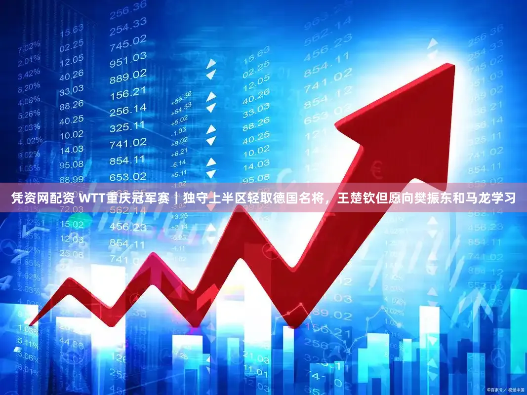 凭资网配资 WTT重庆冠军赛｜独守上半区轻取德国名将，王楚钦但愿向樊振东和马龙学习