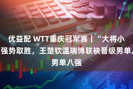 优益配 WTT重庆冠军赛｜“大将小将”强势取胜，王楚钦温瑞博联袂晋级男单八强