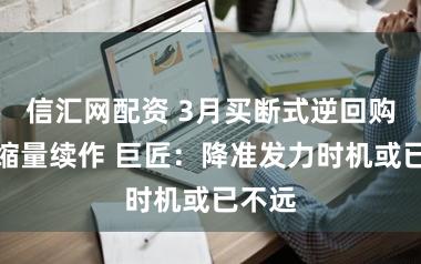 信汇网配资 3月买断式逆回购荒废缩量续作 巨匠：降准发力时机或已不远
