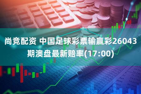 尚竞配资 中国足球彩票输赢彩26043期澳盘最新赔率(17:00)