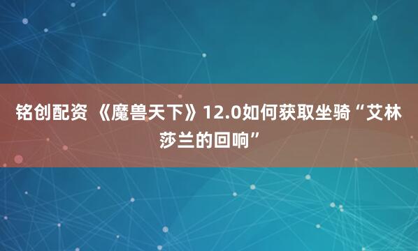 铭创配资 《魔兽天下》12.0如何获取坐骑“艾林莎兰的回响”