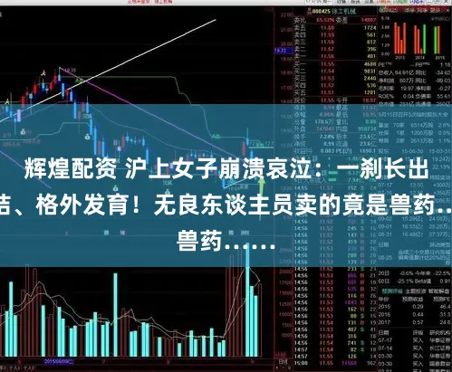 辉煌配资 沪上女子崩溃哀泣：一刹长出喉结、格外发育！无良东谈主员卖的竟是兽药……