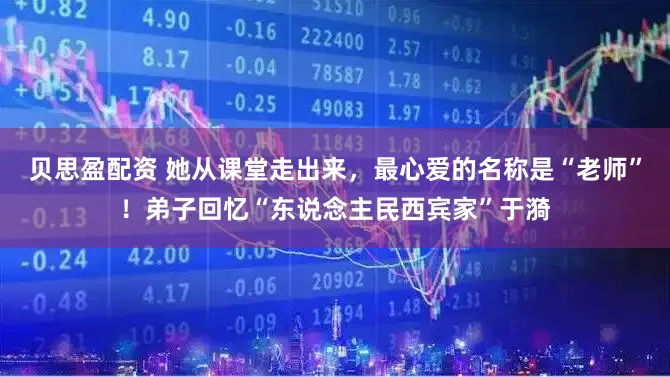 贝思盈配资 她从课堂走出来，最心爱的名称是“老师”！弟子回忆“东说念主民西宾家”于漪