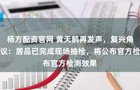杨方配资官网 黄天鹅再发声，复兴角黄素争议：居品已完成现场抽检，将公布官方检测效果