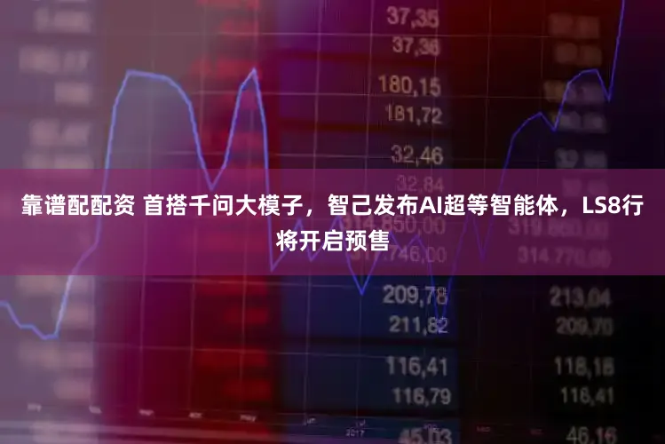 靠谱配配资 首搭千问大模子，智己发布AI超等智能体，LS8行将开启预售