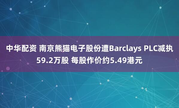 中华配资 南京熊猫电子股份遭Barclays PLC减执59.2万股 每股作价约5.49港元