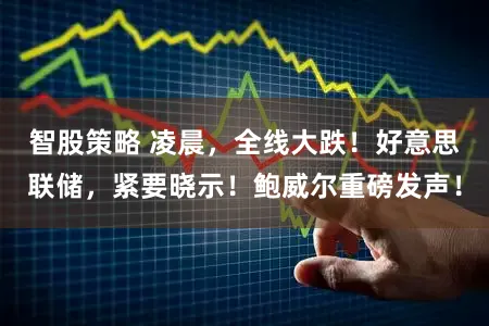 智股策略 凌晨,全线大跌!好意思联储,紧要晓示!鲍威尔重磅发声!