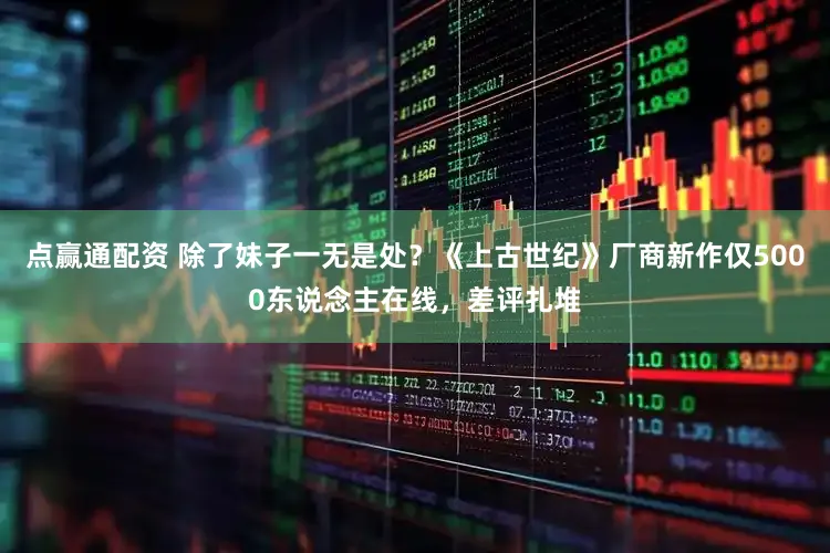 点赢通配资 除了妹子一无是处？《上古世纪》厂商新作仅5000东说念主在线，差评扎堆