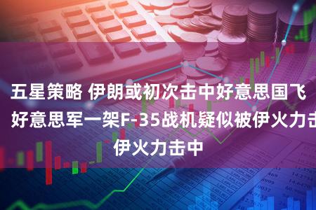 五星策略 伊朗或初次击中好意思国飞机：好意思军一架F-35战机疑似被伊火力击中
