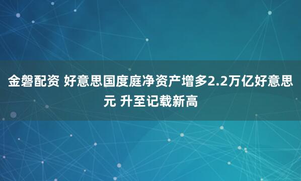 金磐配资 好意思国度庭净资产增多2.2万亿好意思元 升至记载新高