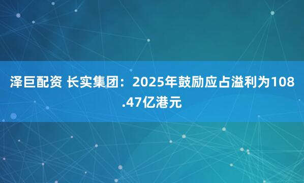 泽巨配资 长实集团：2025年鼓励应占溢利为108.47亿港元