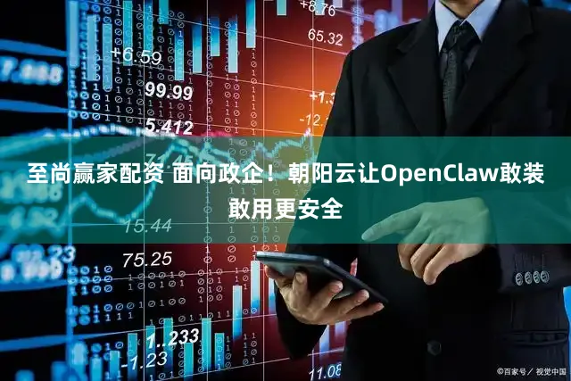 至尚赢家配资 面向政企！朝阳云让OpenClaw敢装敢用更安全