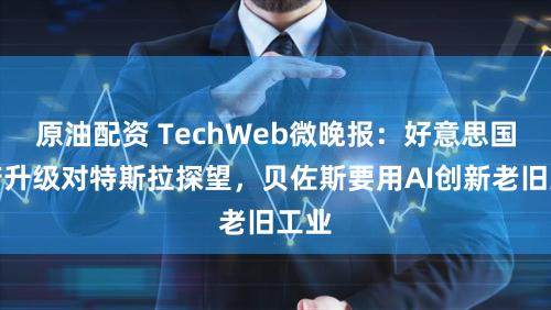 原油配资 TechWeb微晚报：好意思国政府升级对特斯拉探望，贝佐斯要用AI创新老旧工业
