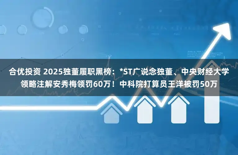 合优投资 2025独董履职黑榜：*ST广说念独董、中央财经大学领略注解安秀梅领罚60万！中科院打算员王洋被罚50万