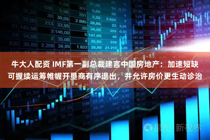 牛大人配资 IMF第一副总裁建言中国房地产：加速短缺可握续运筹帷幄开垦商有序退出，并允许房价更生动诊治