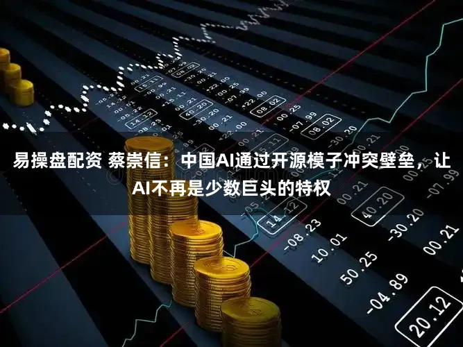 易操盘配资 蔡崇信：中国AI通过开源模子冲突壁垒，让AI不再是少数巨头的特权