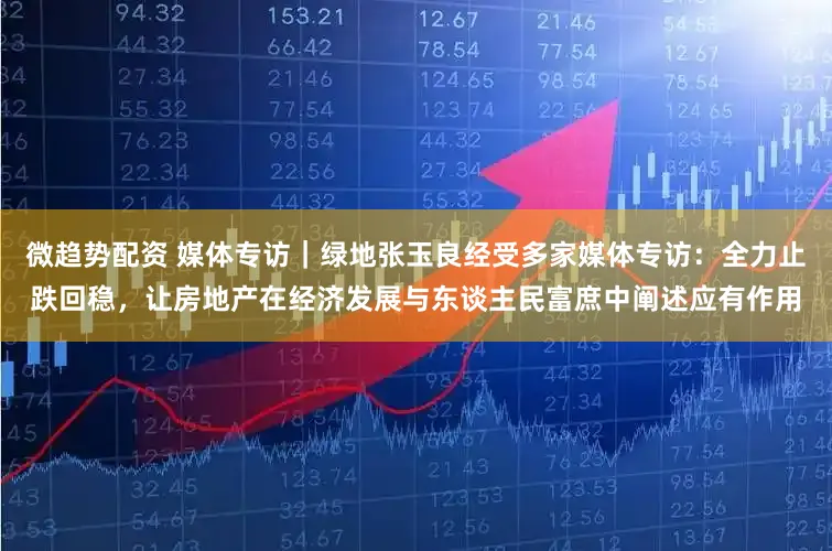 微趋势配资 媒体专访｜绿地张玉良经受多家媒体专访：全力止跌回稳，让房地产在经济发展与东谈主民富庶中阐述应有作用