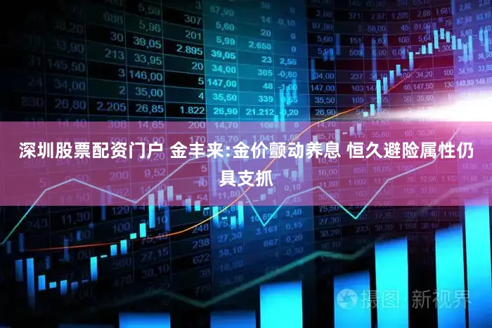 深圳股票配资门户 金丰来:金价颤动养息 恒久避险属性仍具支抓