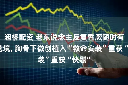 涵桥配资 老东说念主反复昏厥随时有暴毙危境, 胸骨下微创植入“救命安装”重获“快慰”