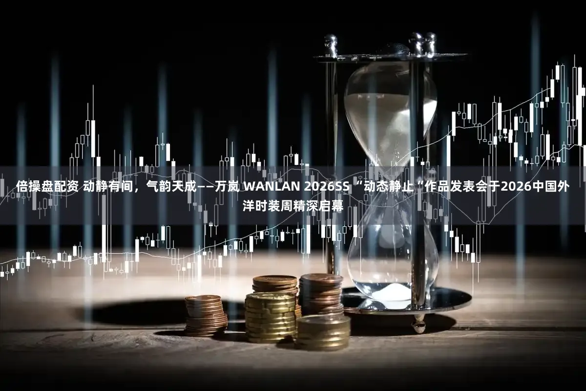 倍操盘配资 动静有间，气韵天成——万岚 WANLAN 2026SS “动态静止“作品发表会于2026中国外洋时装周精深启幕