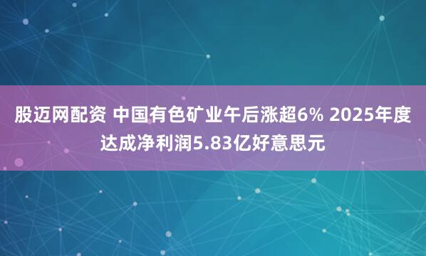 股迈网配资 中国有色矿业午后涨超6% 2025年度达成净利润5.83亿好意思元