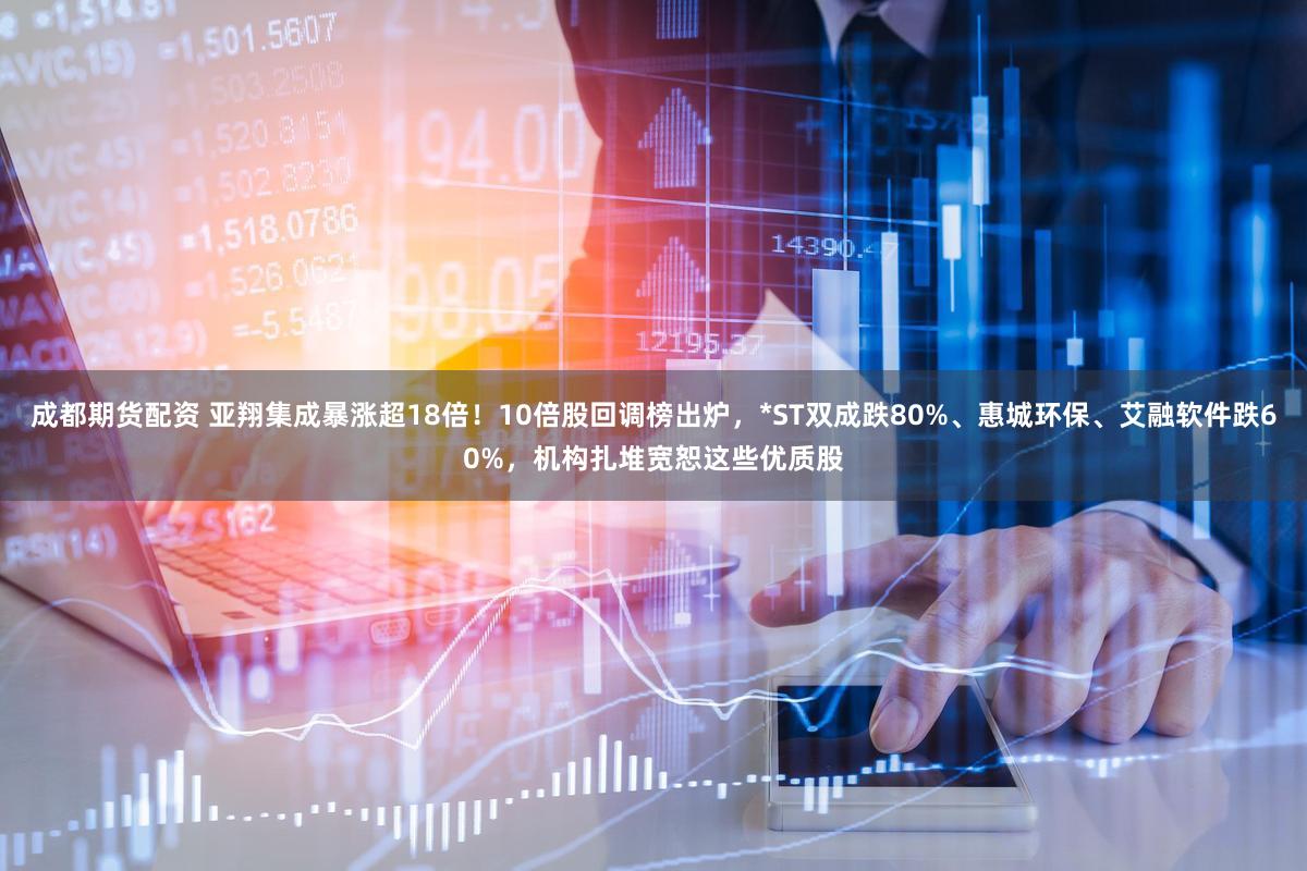 成都期货配资 亚翔集成暴涨超18倍！10倍股回调榜出炉，*ST双成跌80%、惠城环保、艾融软件跌60%，机构扎堆宽恕这些优质股