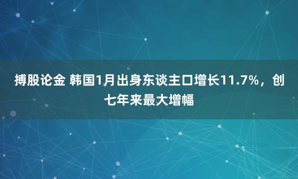 搏股论金 韩国1月出身东谈主口增长11.7%，创七年来最大增幅