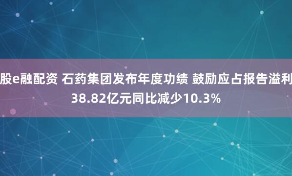 股e融配资 石药集团发布年度功绩 鼓励应占报告溢利38.82亿元同比减少10.3%