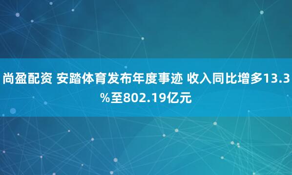 尚盈配资 安踏体育发布年度事迹 收入同比增多13.3%至802.19亿元