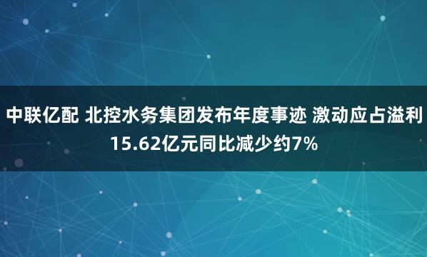 中联亿配 北控水务集团发布年度事迹 激动应占溢利15.62亿元同比减少约7%