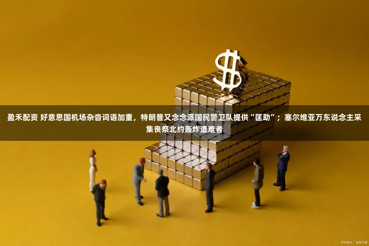 盈禾配资 好意思国机场杂沓词语加重，特朗普又念念派国民警卫队提供“匡助”；塞尔维亚万东说念主采集丧祭北约轰炸遭难者