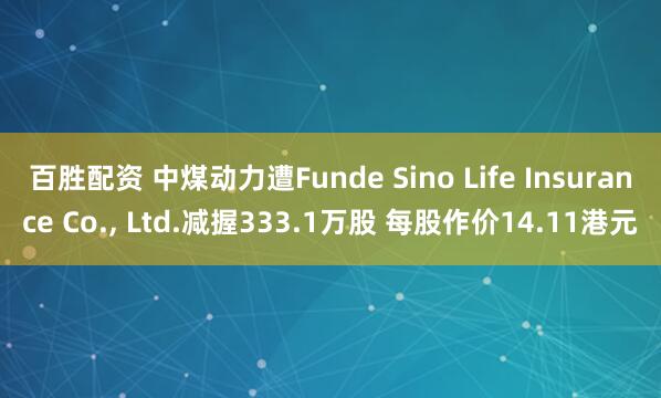 百胜配资 中煤动力遭Funde Sino Life Insurance Co., Ltd.减握333.1万股 每股作价14.11港元