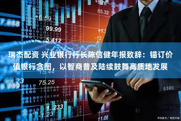 瑞杰配资 兴业银行行长陈信健年报致辞：锚订价值银行贪图，以智商普及陆续鼓舞高质地发展