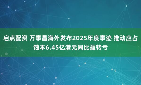启点配资 万事昌海外发布2025年度事迹 推动应占蚀本6.45亿港元同比盈转亏