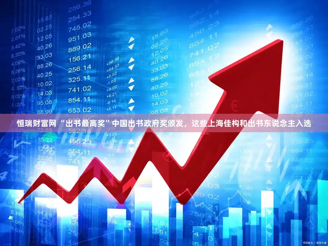 恒瑞财富网 “出书最高奖”中国出书政府奖颁发，这些上海佳构和出书东说念主入选