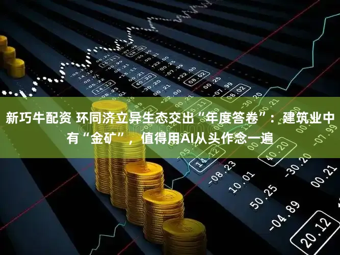 新巧牛配资 环同济立异生态交出“年度答卷”：建筑业中有“金矿”，值得用AI从头作念一遍