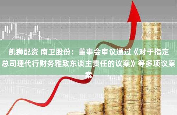 凯狮配资 南卫股份：董事会审议通过《对于指定总司理代行财务雅致东谈主责任的议案》等多项议案