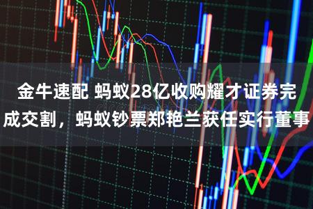 金牛速配 蚂蚁28亿收购耀才证券完成交割，蚂蚁钞票郑艳兰获任实行董事