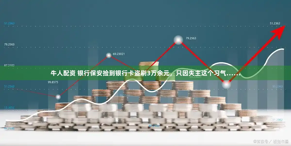 牛人配资 银行保安捡到银行卡盗刷3万余元，只因失主这个习气……