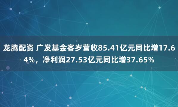龙腾配资 广发基金客岁营收85.41亿元同比增17.64%，净利润27.53亿元同比增37.65%
