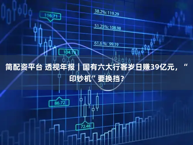 简配资平台 透视年报｜国有六大行客岁日赚39亿元，“印钞机”要换挡？