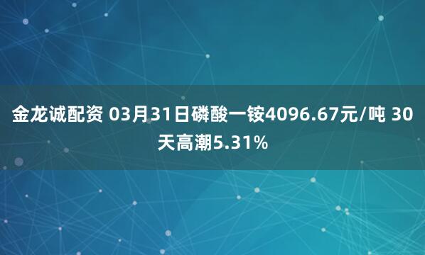 金龙诚配资 03月31日磷酸一铵4096.67元/吨 30天高潮5.31%