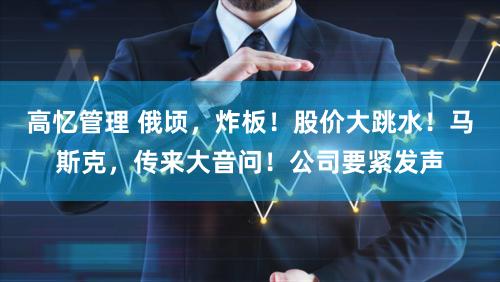 高忆管理 俄顷，炸板！股价大跳水！马斯克，传来大音问！公司要紧发声