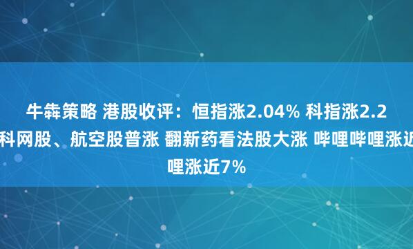 牛犇策略 港股收评：恒指涨2.04% 科指涨2.29% 科网股、航空股普涨 翻新药看法股大涨 哔哩哔哩涨近7%