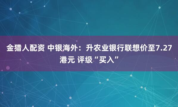 金猎人配资 中银海外：升农业银行联想价至7.27港元 评级“买入”