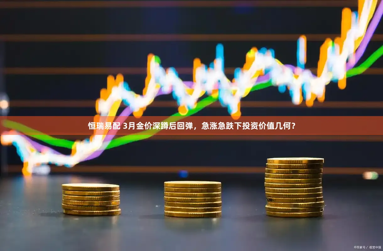 恒瑞易配 3月金价深蹲后回弹，急涨急跌下投资价值几何？